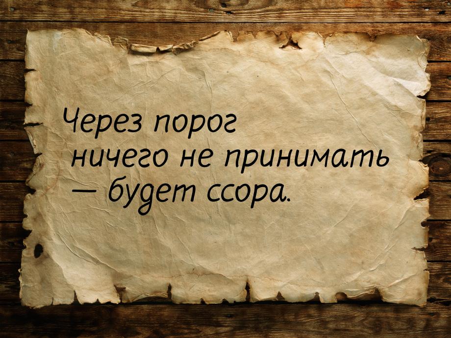 Через порог ничего не принимать  будет ссора.