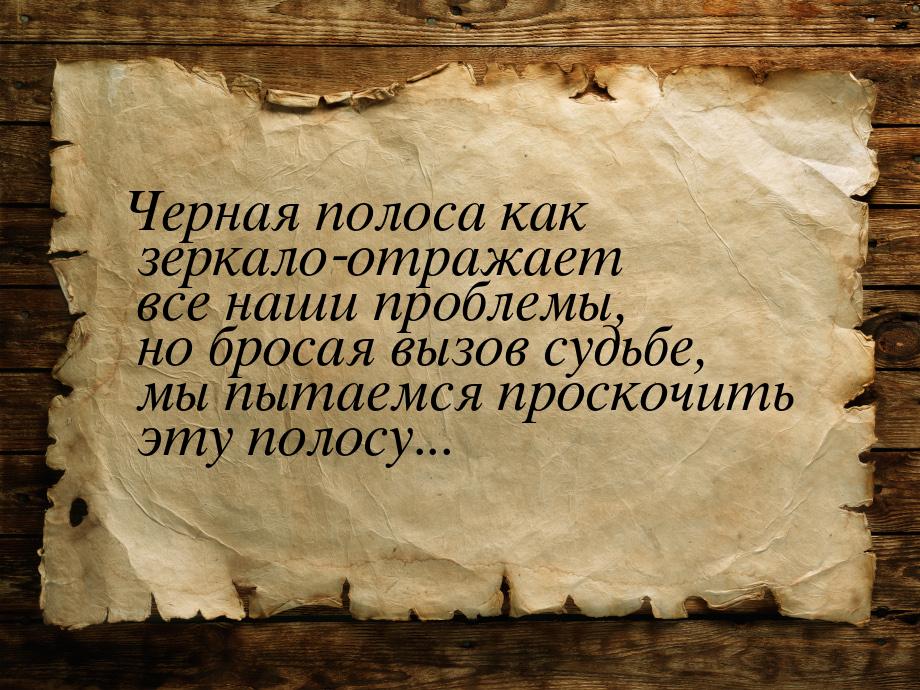 Черная полоса как зеркало-отражает все наши проблемы, но бросая вызов судьбе, мы пытаемся 