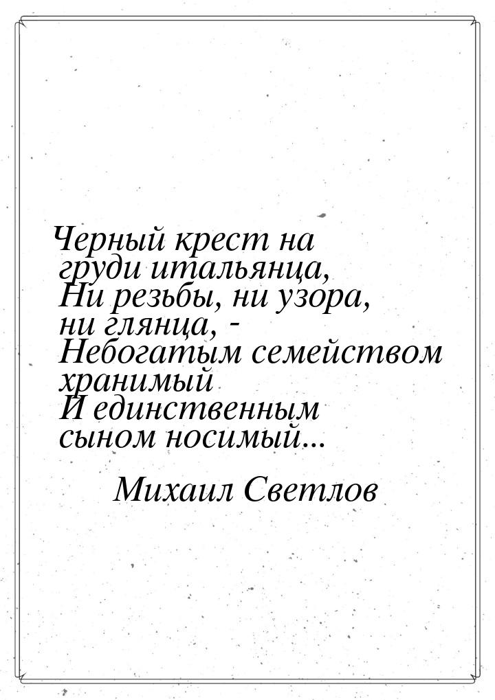 Черный крест на груди итальянца,  Ни резьбы, ни узора, ни глянца, -  Небогатым семейством 