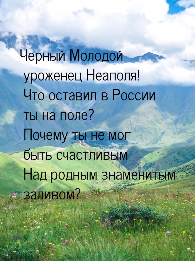 Черный  Молодой уроженец Неаполя!  Что оставил в России ты на поле?  Почему ты не мог быть