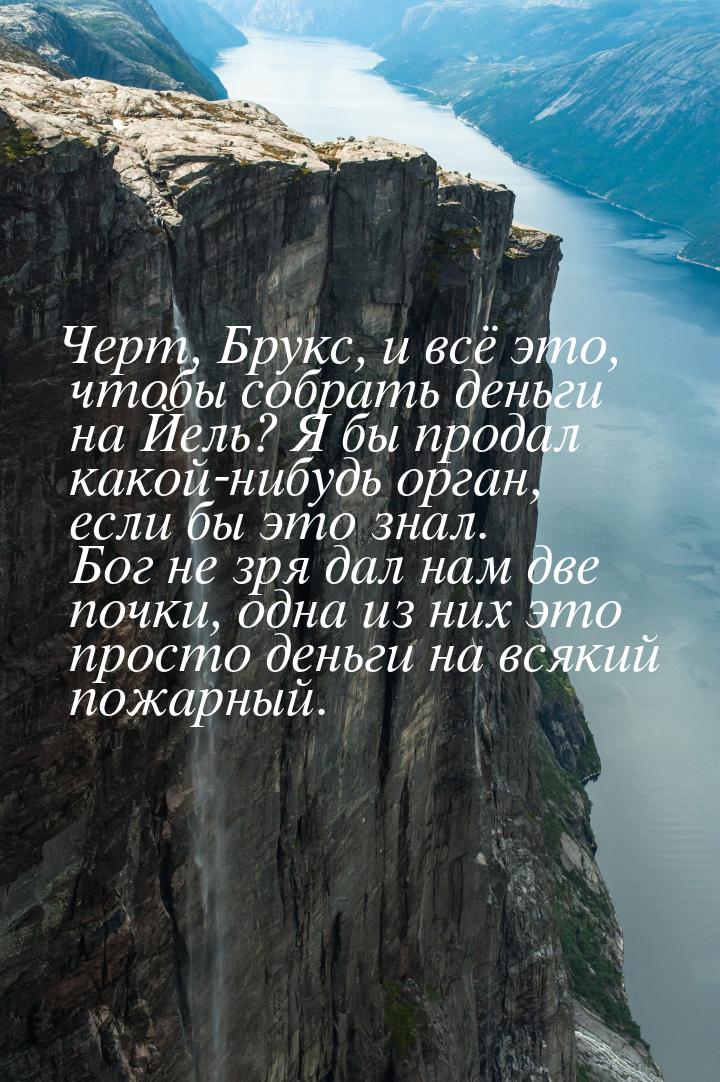 Черт, Брукс, и всё это, чтобы собрать деньги на Йель? Я бы продал какой-нибудь орган, если