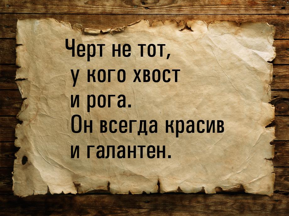 Черт не тот, у кого хвост и рога. Он всегда красив и галантен.