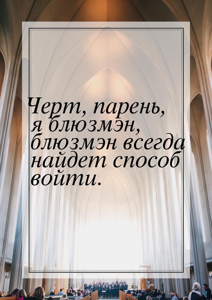 Черт, парень, я блюзмэн, блюзмэн всегда найдет способ войти.