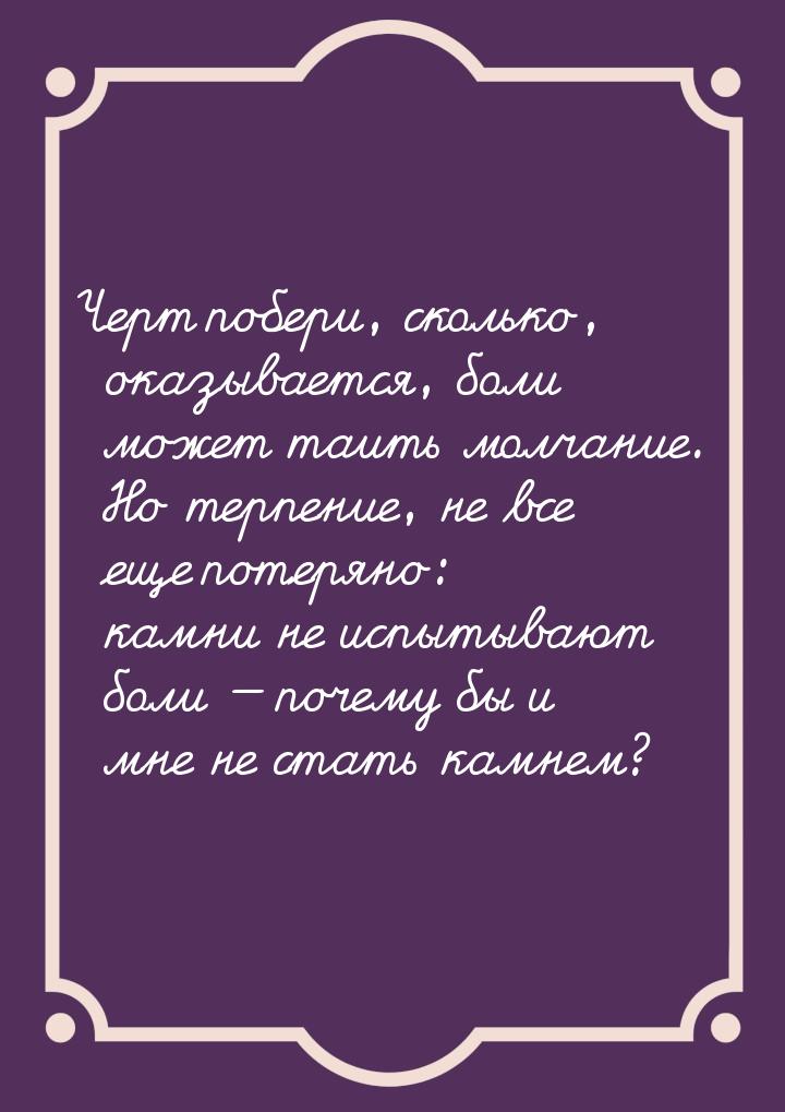 Черт побери, сколько, оказывается, боли может таить молчание. Но терпение, не все еще поте