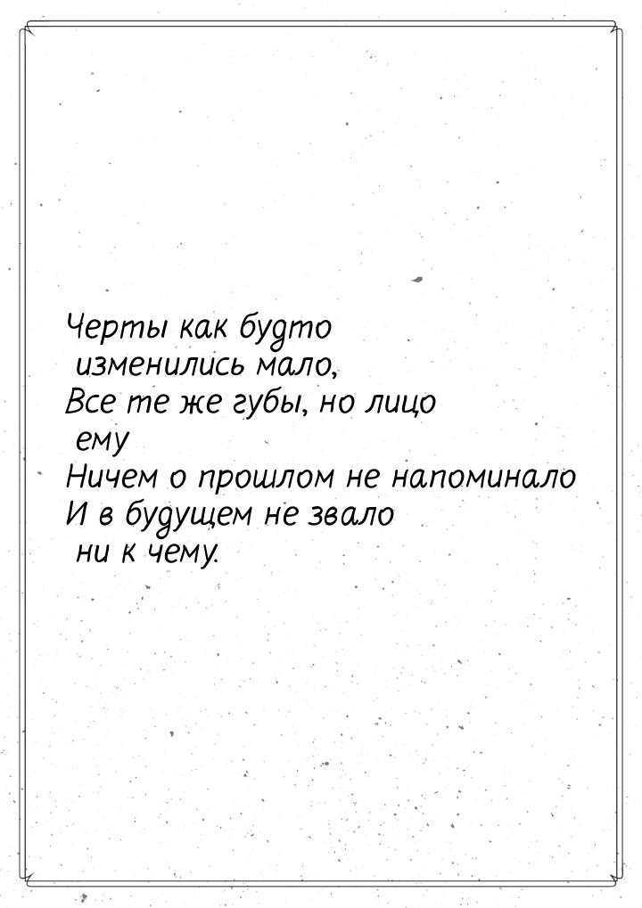 Черты как будто изменились мало, Все те же губы, но лицо ему Ничем о прошлом не напоминало