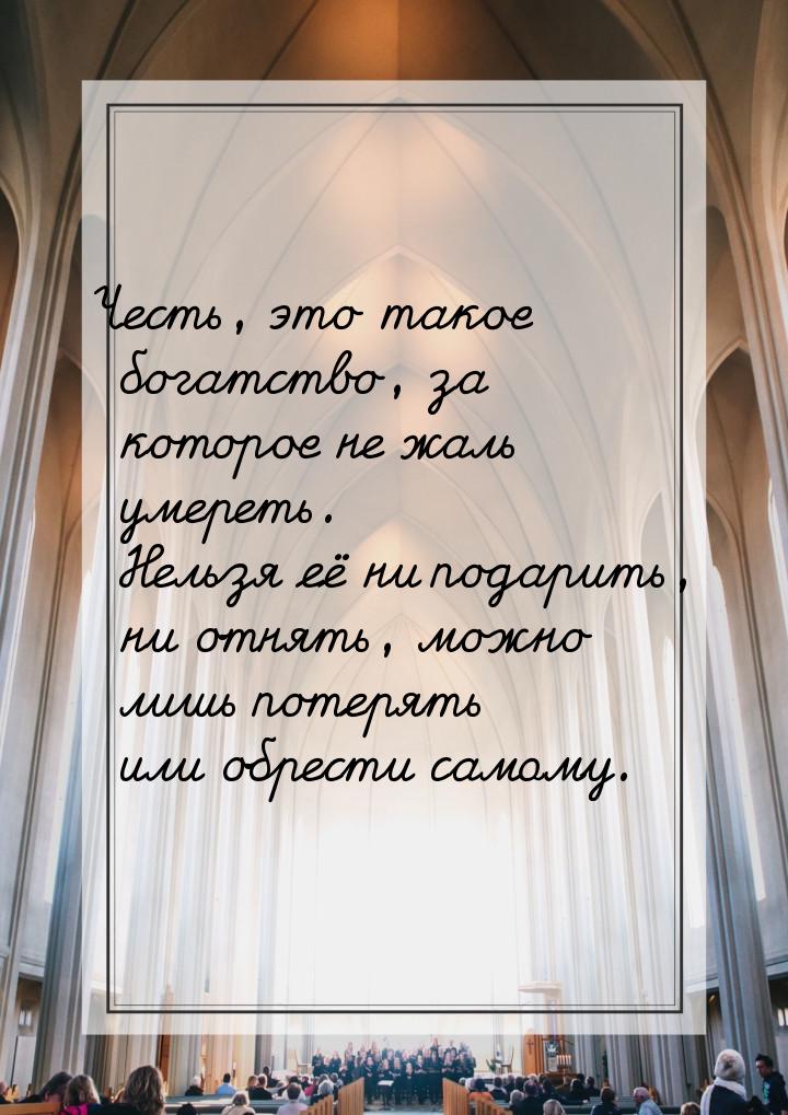 Честь, это такое богатство, за которое не жаль умереть. Нельзя её ни подарить, ни отнять, 