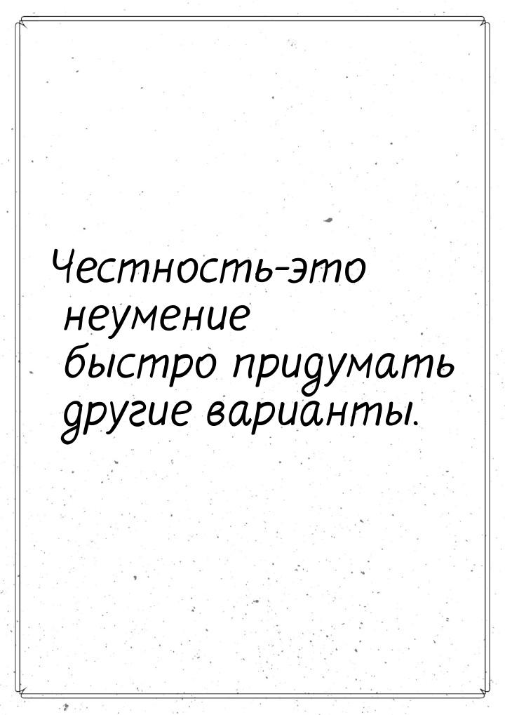 Честность-это неумение быстро придумать другие варианты.