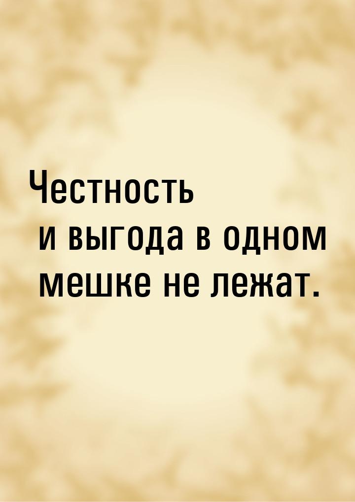 Честность и выгода в одном мешке не лежат.