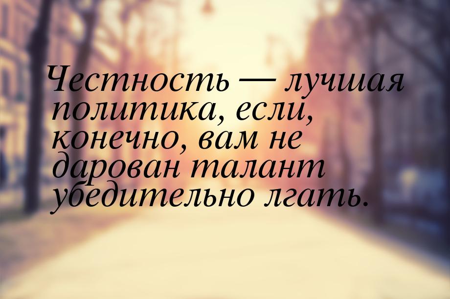 Честность  лучшая политика, если, конечно, вам не дарован талант убедительно лгать.