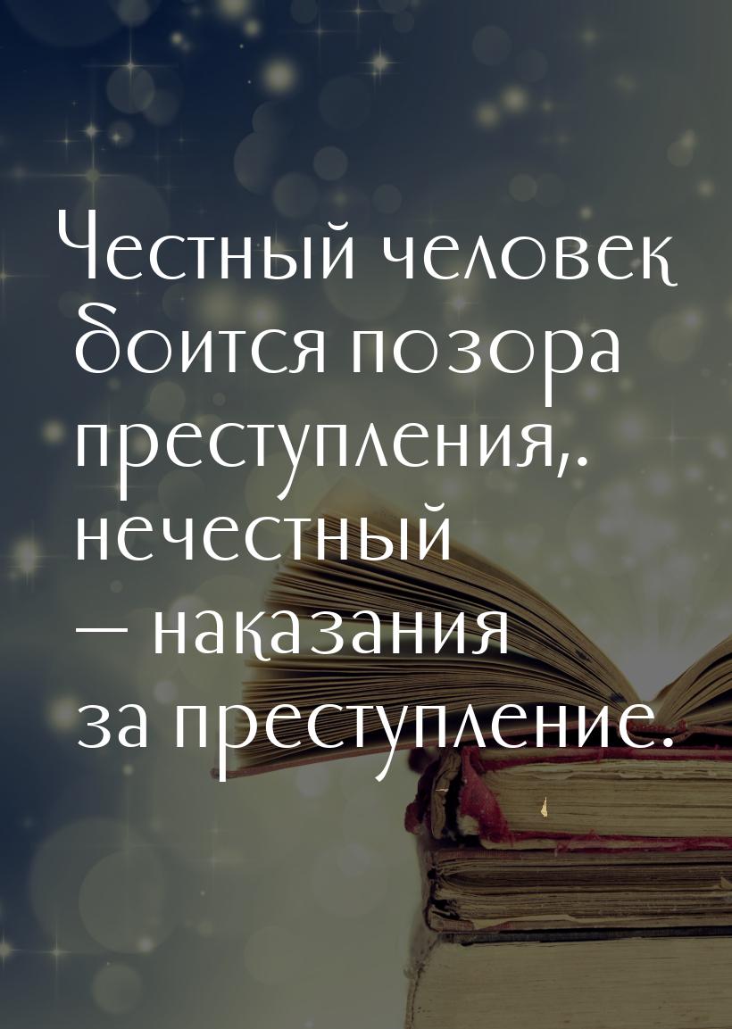 Честный человек боится позора преступления,. нечестный  наказания за преступление.