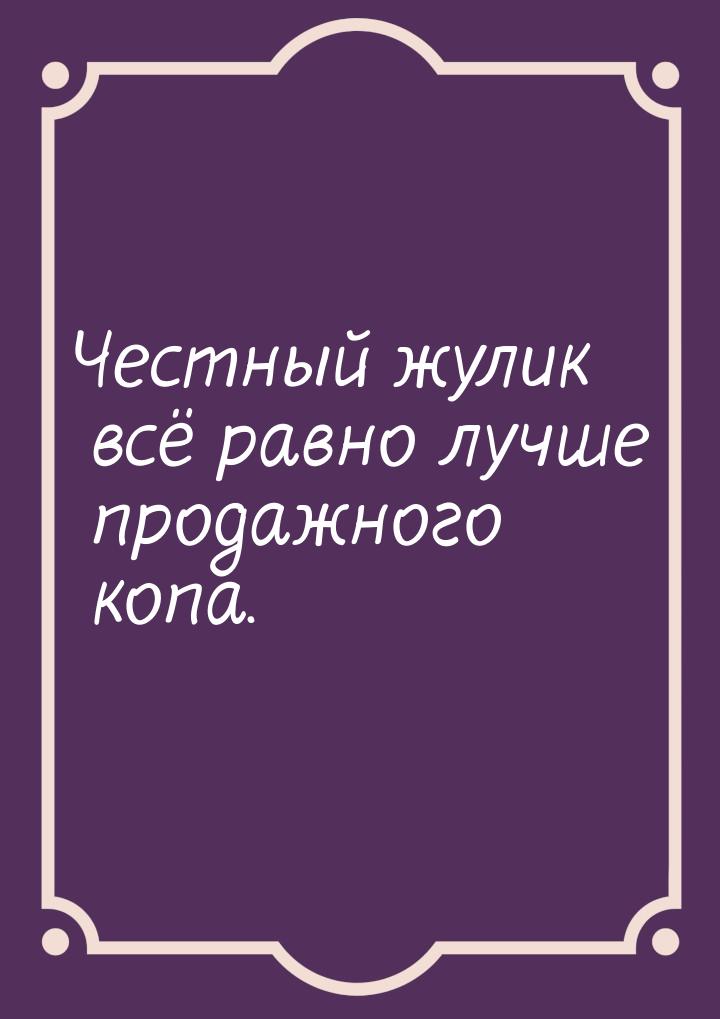 Честный жулик всё равно лучше продажного копа.