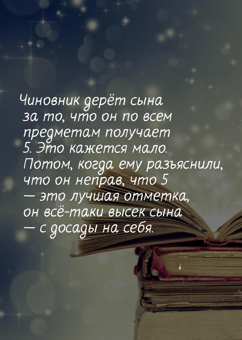 Чиновник дерёт сына за то, что он по всем предметам получает 5. Это кажется мало. Потом, к