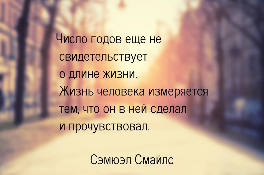 Число годов еще не свидетельствует о длине жизни. Жизнь человека измеряется тем, что он в 