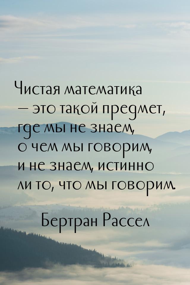 Чистая математика  это такой предмет, где мы не знаем, о чем мы говорим, и не знаем