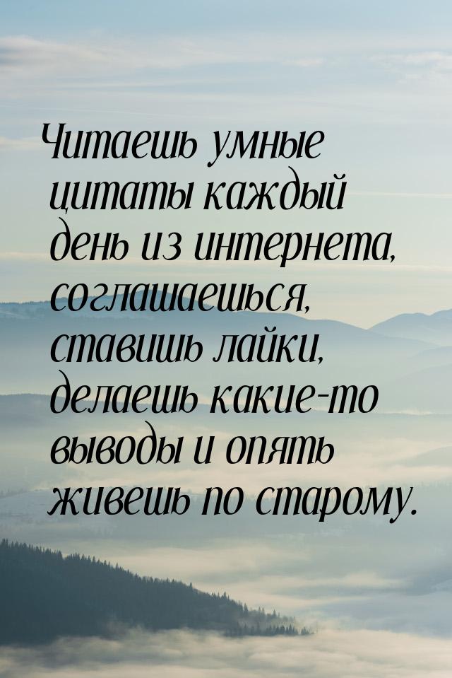 Читаешь умные цитаты каждый день из интернета, соглашаешься, ставишь лайки, делаешь какие-