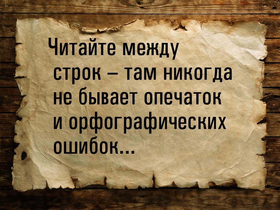 Читайте между строк – там никогда не бывает опечаток и орфографических ошибок...