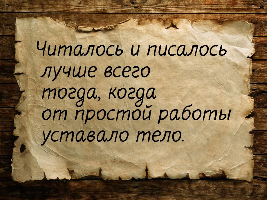 Читалось и писалось лучше всего тогда, когда от простой работы уставало тело.