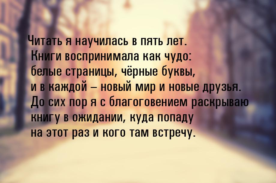 Читать я научилась в пять лет. Книги воспринимала как чудо: белые страницы, чёрные буквы, 