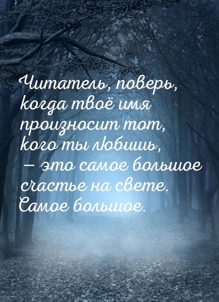 Читатель, поверь, когда твоё имя произносит тот, кого ты любишь, — это самое большое счаст