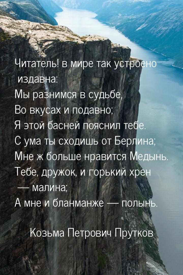 Читатель! в мире так устроено издавна: Мы разнимся в судьбе, Во вкусах и подавно; Я этой б