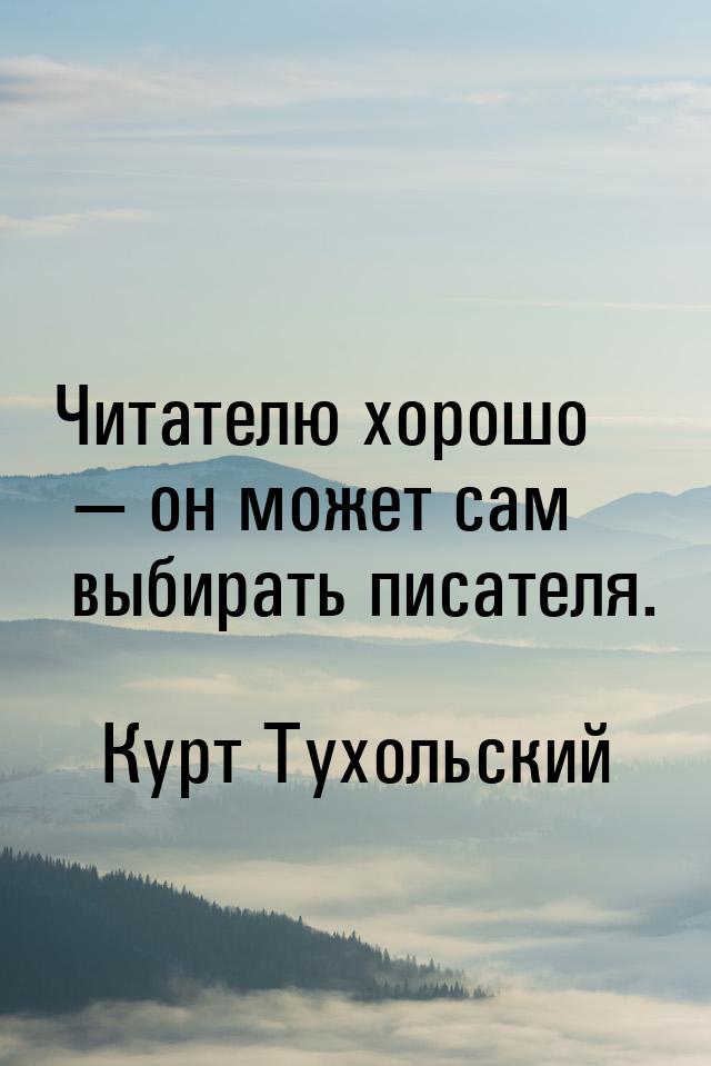 Читателю хорошо — он может сам выбирать писателя.