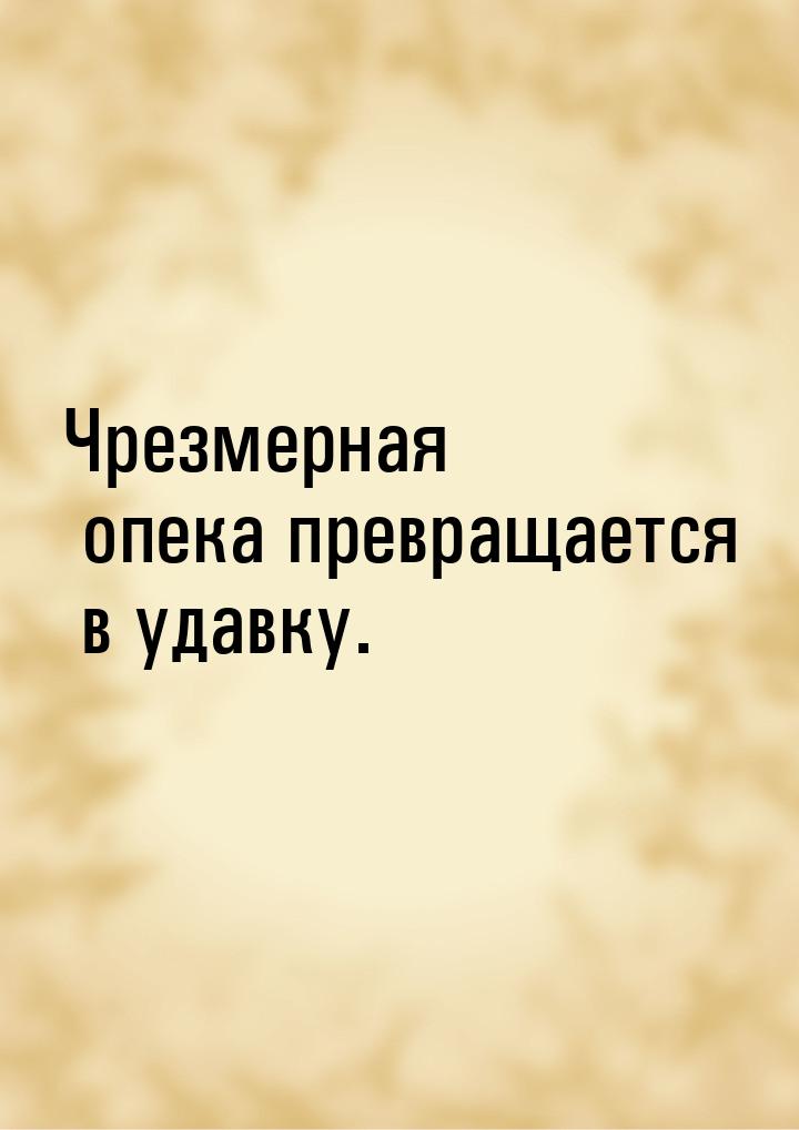 Чрезмерная опека превращается в удавку.