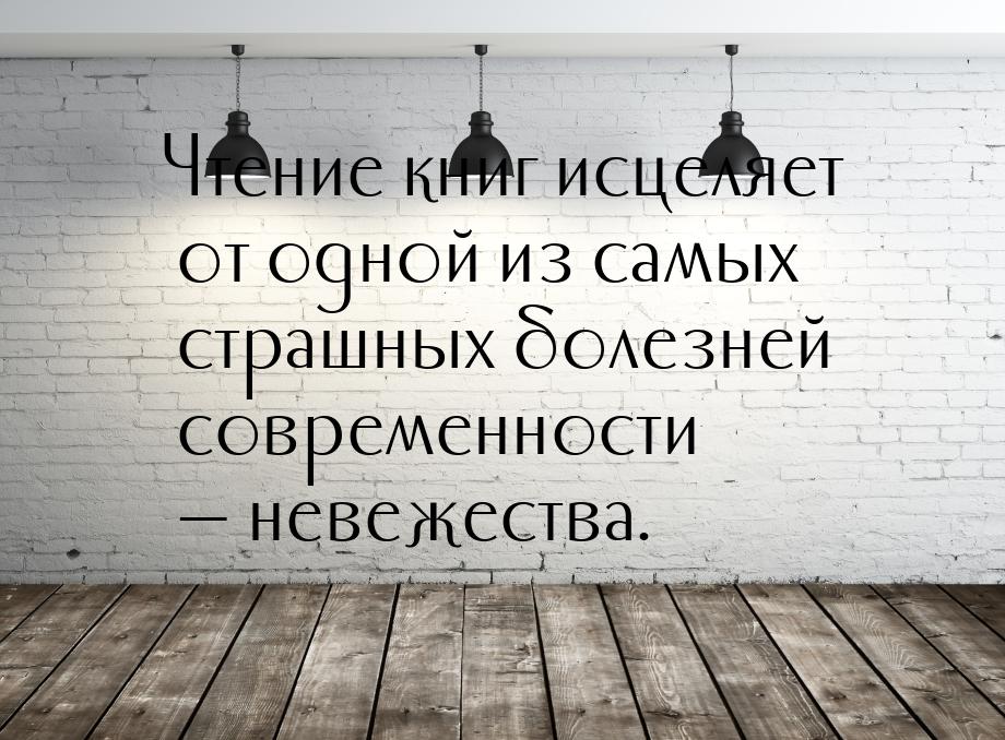 Чтение книг исцеляет от одной из самых страшных болезней современности  невежества.