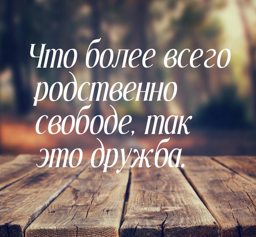 Что более всего родственно свободе, так это дружба.