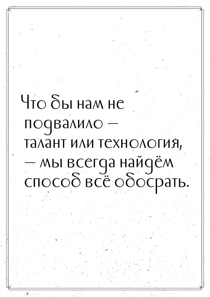 Что бы нам не подвалило  талант или технология,  мы всегда найдём способ всё