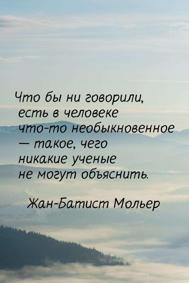 Что бы ни говорили, есть в человеке что-то необыкновенное  такое, чего никакие учен