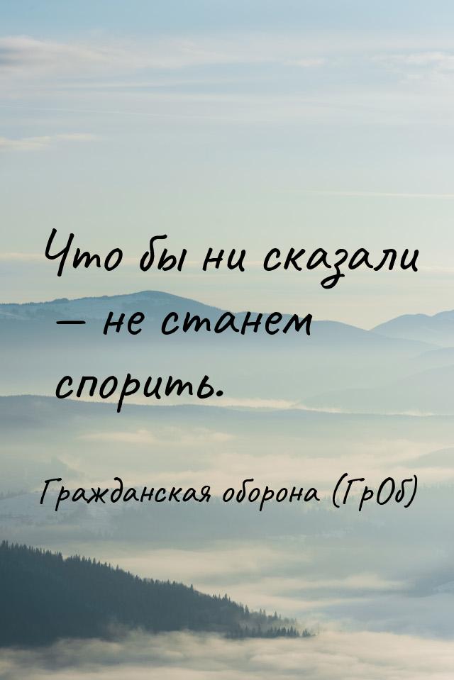 Что бы ни сказали — не станем спорить.