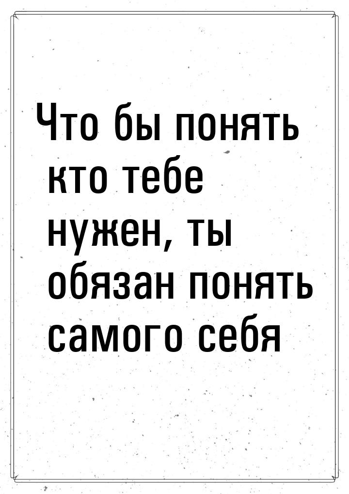 Что бы понять кто тебе нужен, ты обязан понять самого себя