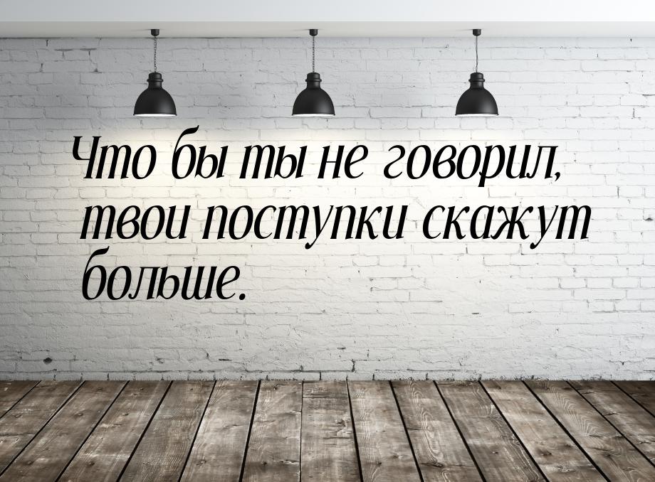 Что бы ты не говорил, твои поступки скажут больше.