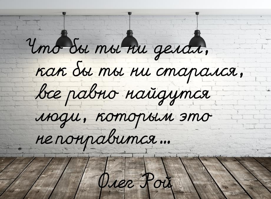 Что бы ты ни делал, как бы ты ни старался, все равно найдутся люди, которым это не понрави