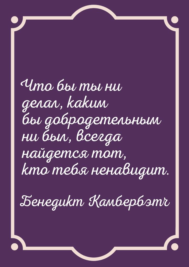 Что бы ты ни делал, каким бы добродетельным ни был, всегда найдется тот, кто тебя ненавиди