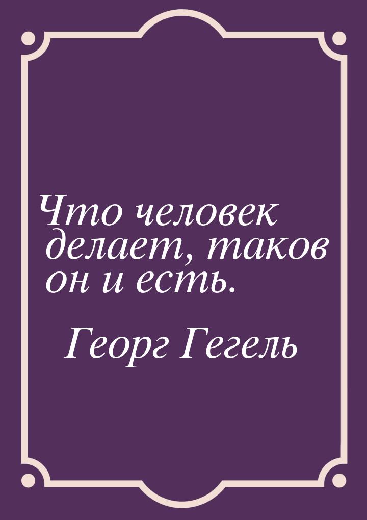 Что человек делает, таков он и есть.