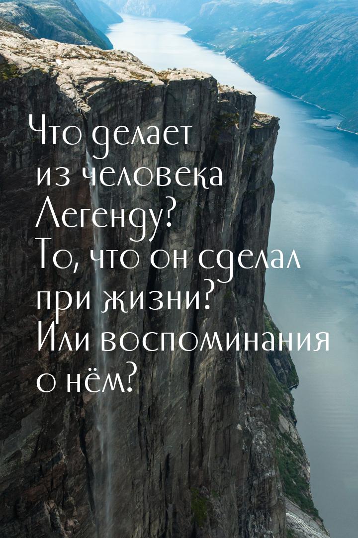 Что делает из человека Легенду? То, что он сделал при жизни? Или воспоминания о нём?