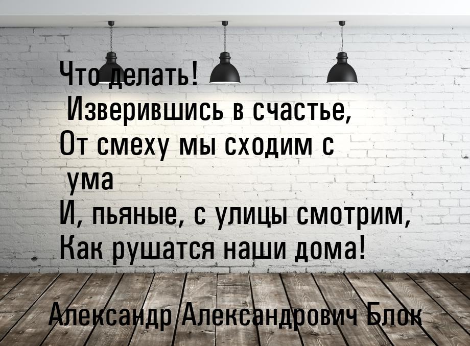 Что делать! Изверившись в счастье, От смеху мы сходим с ума И, пьяные, с улицы смотрим, Ка