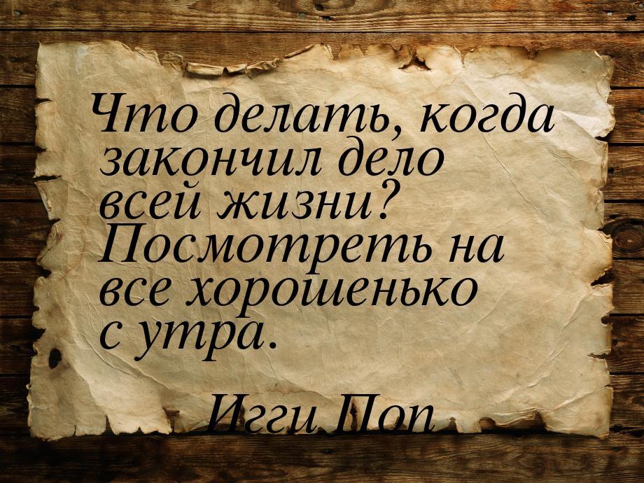 Что делать, когда закончил дело всей жизни? Посмотреть на все хорошенько с утра.