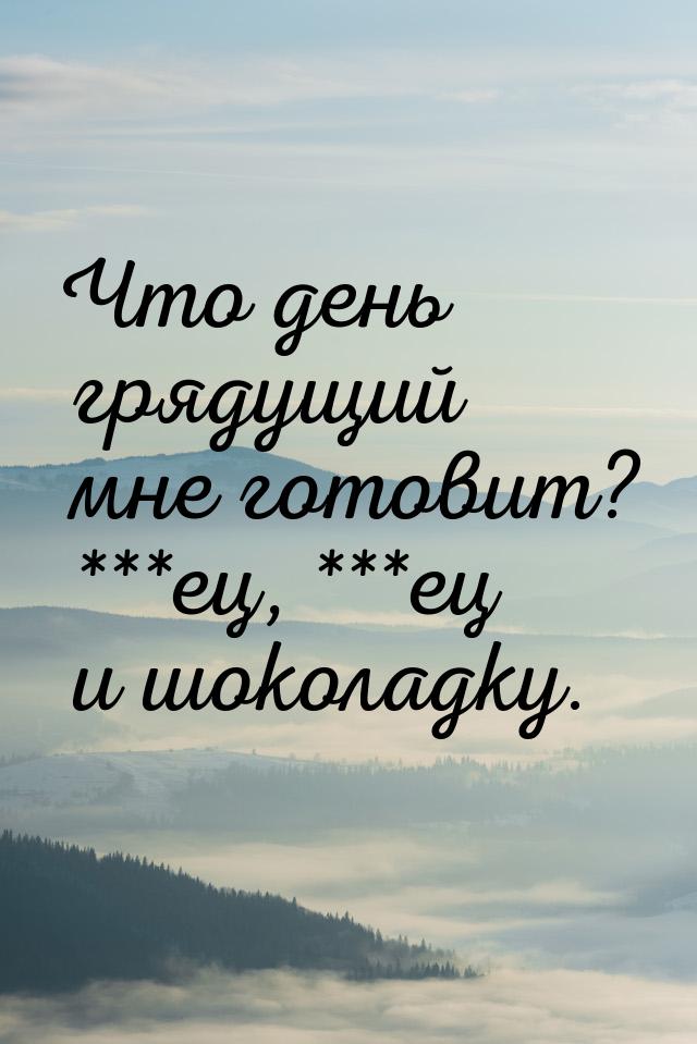 Что день грядущий мне готовит? ***ец, ***ец и шоколадку.