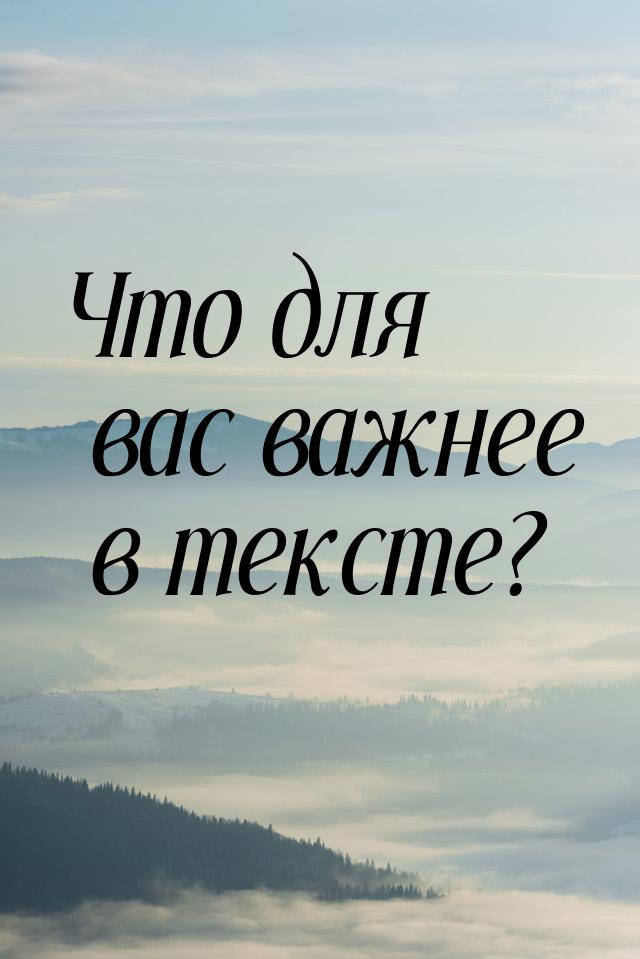 Что для вас важнее в тексте?