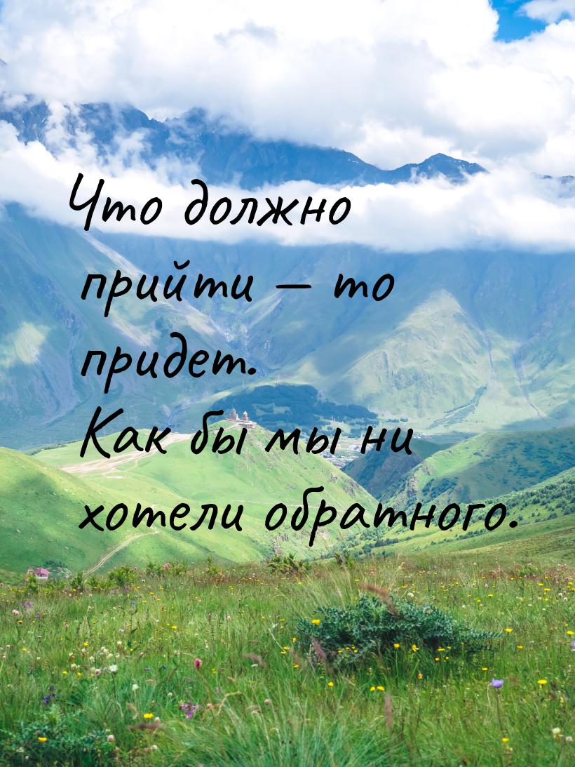 Что должно прийти  то придет. Как бы мы ни хотели обратного.