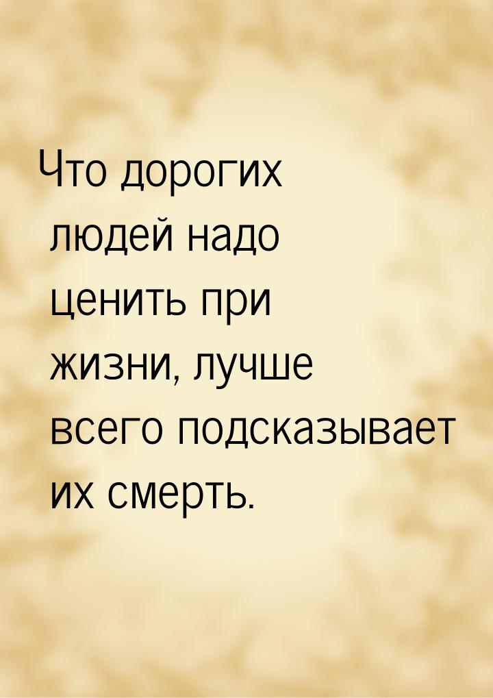 Что дорогих людей надо ценить при жизни, лучше всего подсказывает их смерть.