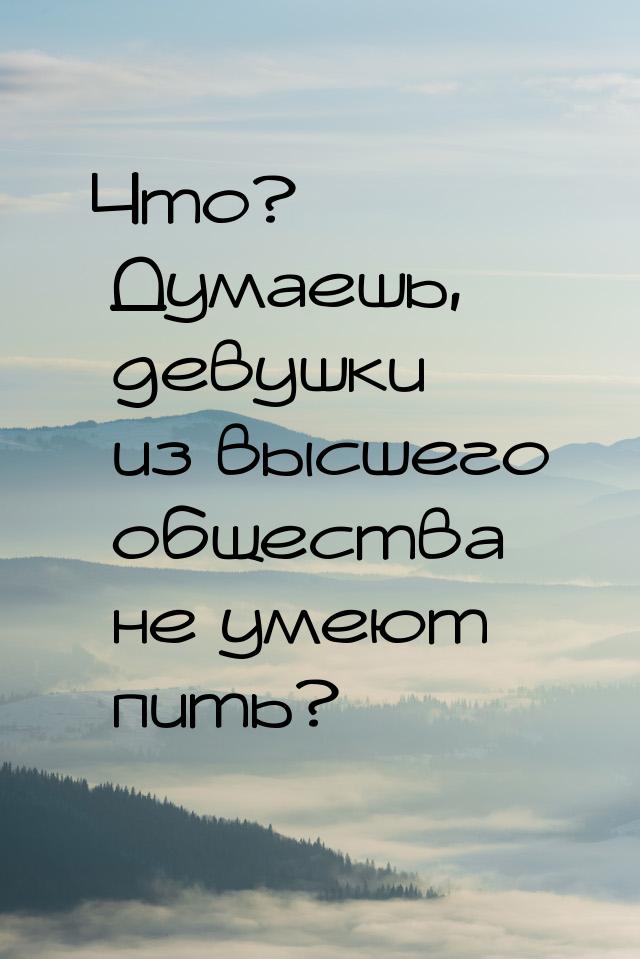 Что? Думаешь, девушки из высшего общества не умеют пить?