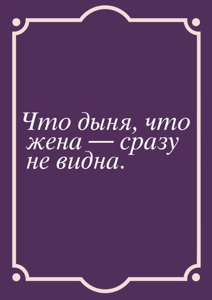 Что дыня, что жена  сразу не видна.