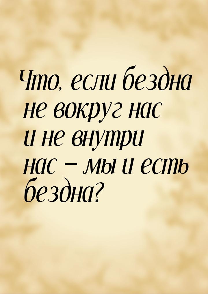 Что, если бездна не вокруг нас и не внутри нас  мы и есть бездна?