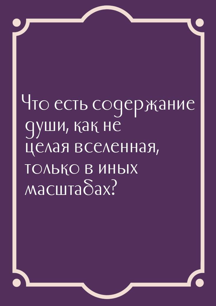 Что есть содержание души, как не целая вселенная, только в иных масштабах?