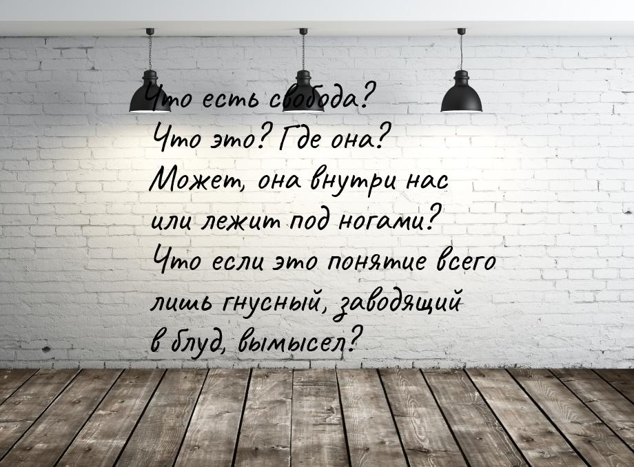 Что есть свобода? Что это? Где она? Может, она внутри нас или лежит под ногами? Что если э