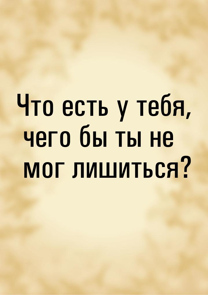 Что есть у тебя, чего бы ты не мог лишиться?