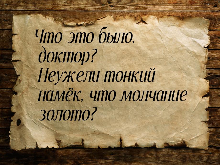 Что это было, доктор? Неужели тонкий намёк, что молчание золото?